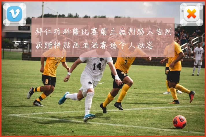 拜仁对科隆比赛前主裁判感人告别获赠拼贴画泪洒赛场令人动容