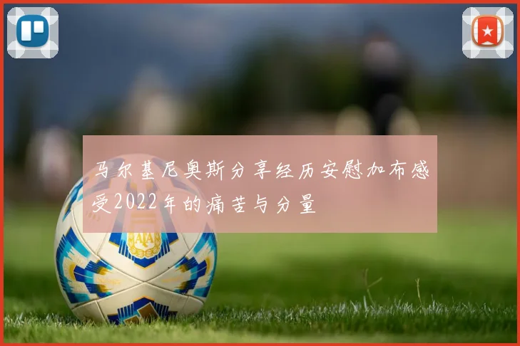 马尔基尼奥斯分享经历安慰加布感受2022年的痛苦与分量