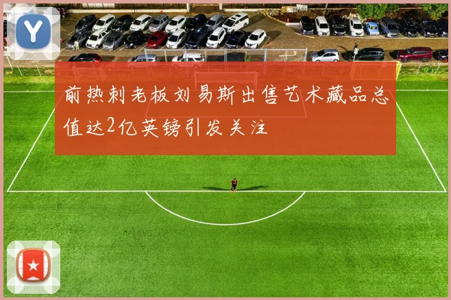 前热刺老板刘易斯出售艺术藏品总值达2亿英镑引发关注