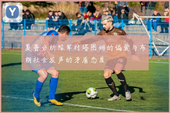 夏普分析绿军对塔图姆的偏爱与布朗社会发声的矛盾态度