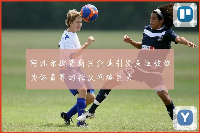 阿扎尔投资新兴企业引发关注被称为体育界的社交网络巨头