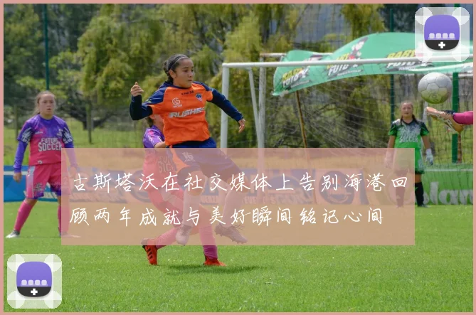 古斯塔沃在社交媒体上告别海港回顾两年成就与美好瞬间铭记心间