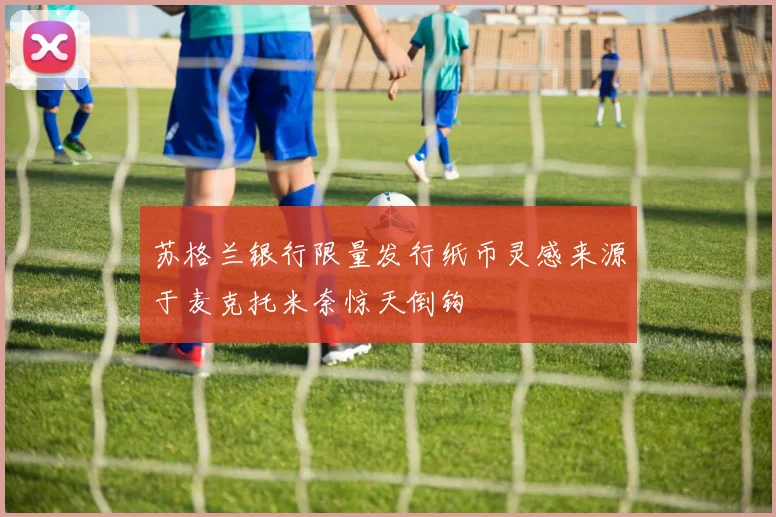 苏格兰银行限量发行纸币灵感来源于麦克托米奈惊天倒钩