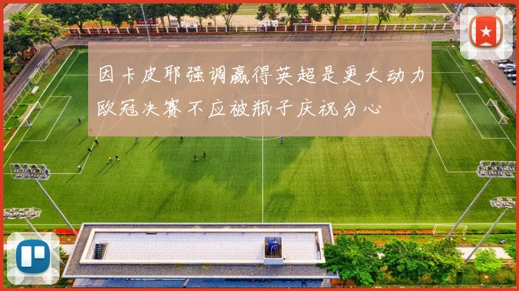 因卡皮耶强调赢得英超是更大动力欧冠决赛不应被瓶子庆祝分心