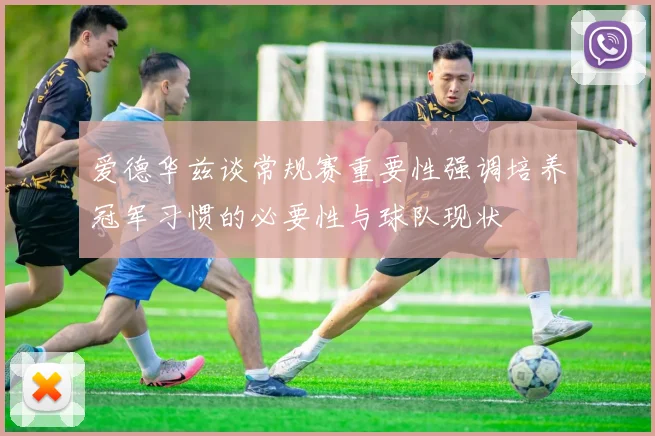 爱德华兹谈常规赛重要性强调培养冠军习惯的必要性与球队现状
