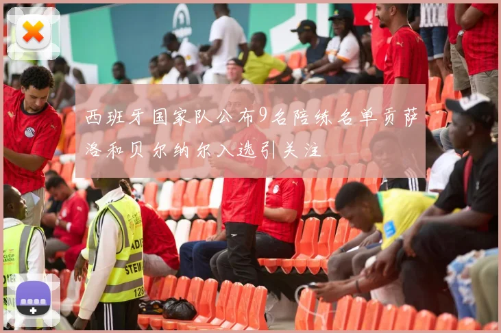 西班牙国家队公布9名陪练名单贡萨洛和贝尔纳尔入选引关注