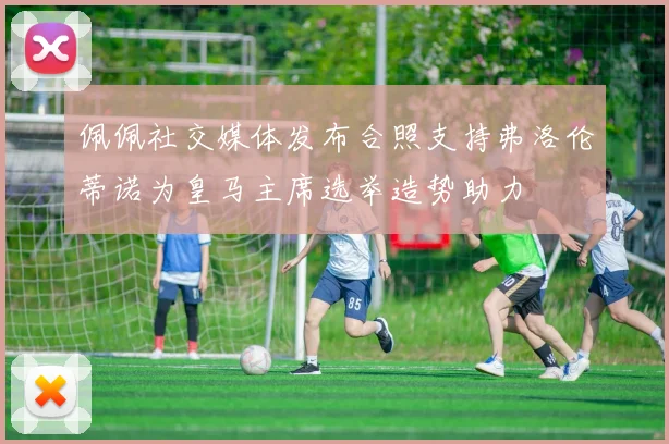 佩佩社交媒体发布合照支持弗洛伦蒂诺为皇马主席选举造势助力