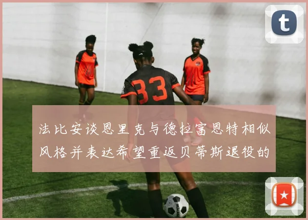 法比安谈恩里克与德拉富恩特相似风格并表达希望重返贝蒂斯退役的愿望