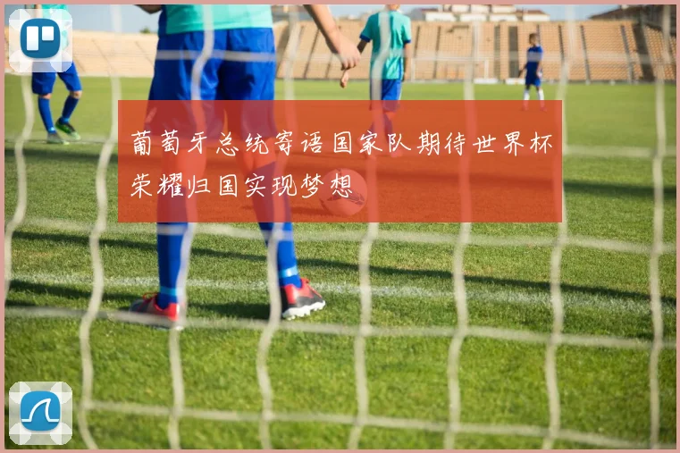 葡萄牙总统寄语国家队期待世界杯荣耀归国实现梦想