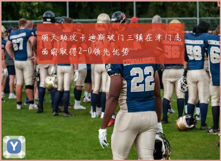 明天助攻卡迪斯破门三镇在津门虎面前取得2-0领先优势