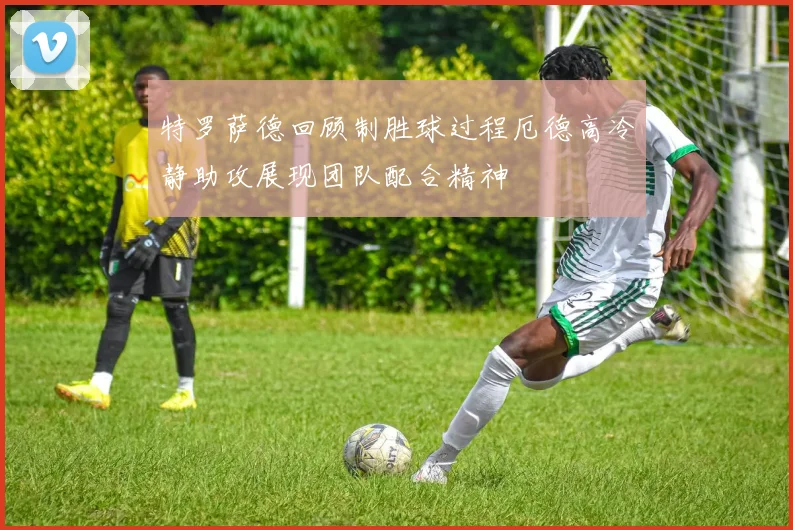 特罗萨德回顾制胜球过程厄德高冷静助攻展现团队配合精神